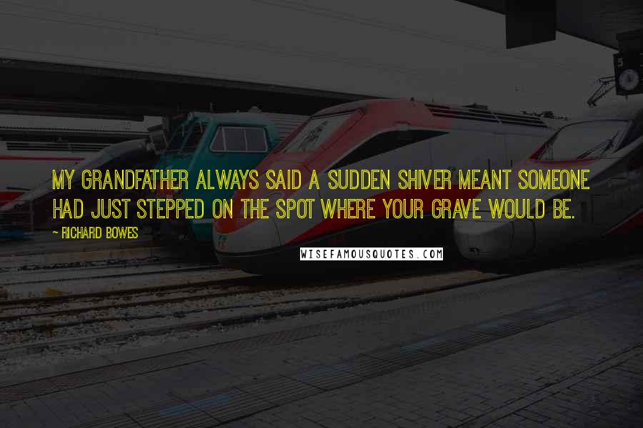 Richard Bowes Quotes: My grandfather always said a sudden shiver meant someone had just stepped on the spot where your grave would be.