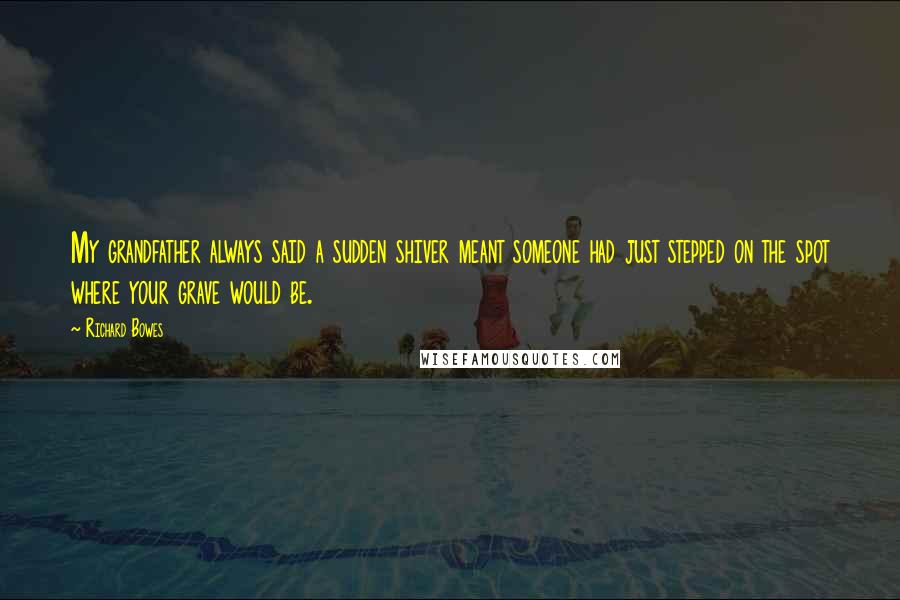 Richard Bowes Quotes: My grandfather always said a sudden shiver meant someone had just stepped on the spot where your grave would be.