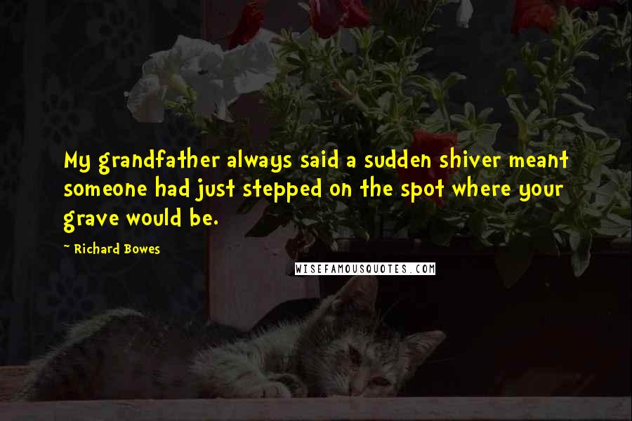 Richard Bowes Quotes: My grandfather always said a sudden shiver meant someone had just stepped on the spot where your grave would be.