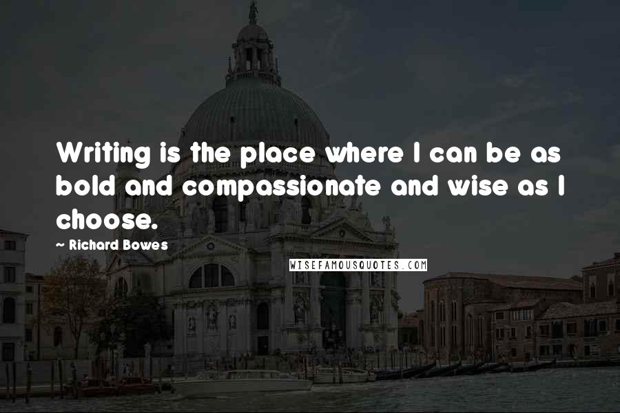 Richard Bowes Quotes: Writing is the place where I can be as bold and compassionate and wise as I choose.