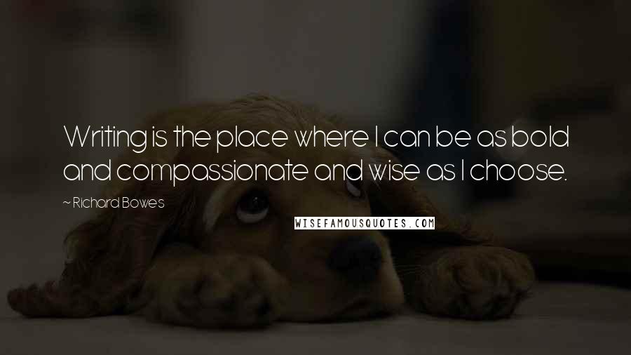 Richard Bowes Quotes: Writing is the place where I can be as bold and compassionate and wise as I choose.