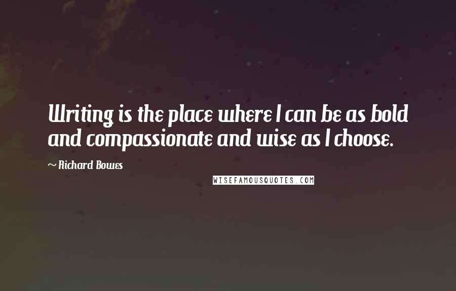 Richard Bowes Quotes: Writing is the place where I can be as bold and compassionate and wise as I choose.