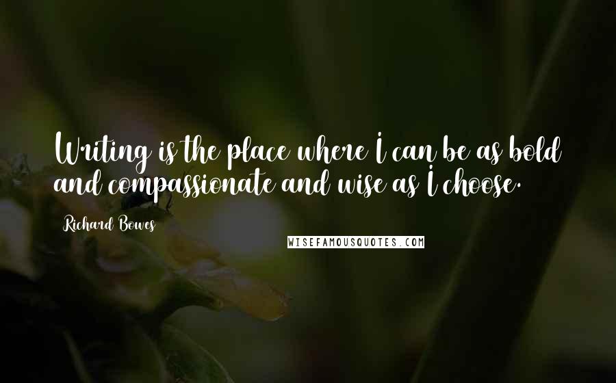 Richard Bowes Quotes: Writing is the place where I can be as bold and compassionate and wise as I choose.