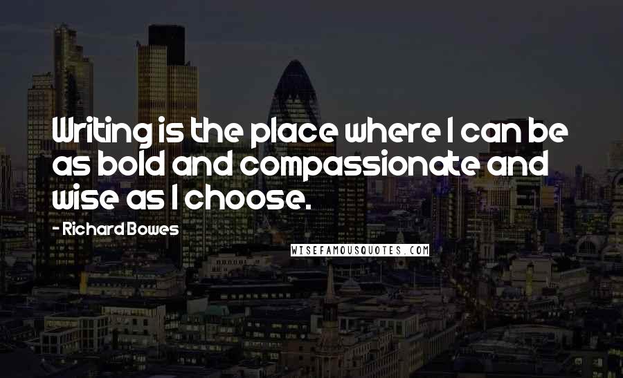 Richard Bowes Quotes: Writing is the place where I can be as bold and compassionate and wise as I choose.