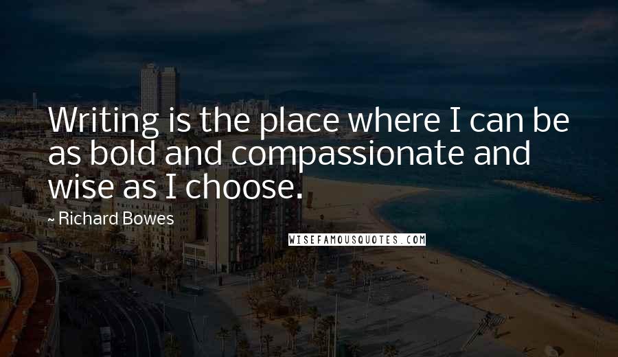 Richard Bowes Quotes: Writing is the place where I can be as bold and compassionate and wise as I choose.