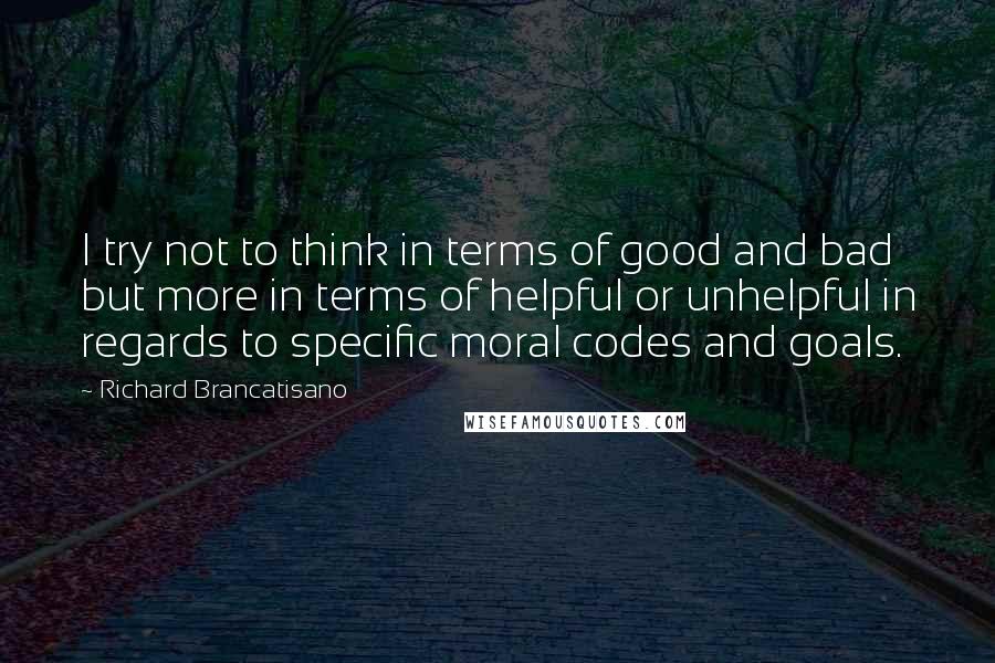 Richard Brancatisano Quotes: I try not to think in terms of good and bad but more in terms of helpful or unhelpful in regards to specific moral codes and goals.