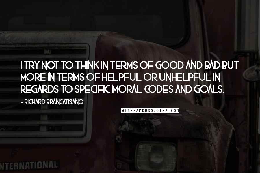 Richard Brancatisano Quotes: I try not to think in terms of good and bad but more in terms of helpful or unhelpful in regards to specific moral codes and goals.