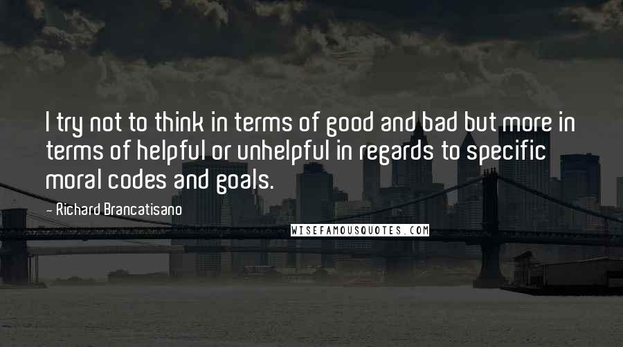 Richard Brancatisano Quotes: I try not to think in terms of good and bad but more in terms of helpful or unhelpful in regards to specific moral codes and goals.