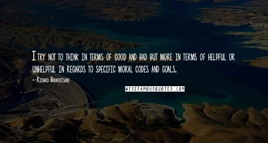 Richard Brancatisano Quotes: I try not to think in terms of good and bad but more in terms of helpful or unhelpful in regards to specific moral codes and goals.