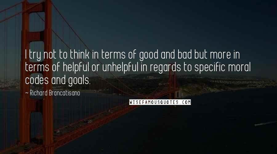 Richard Brancatisano Quotes: I try not to think in terms of good and bad but more in terms of helpful or unhelpful in regards to specific moral codes and goals.