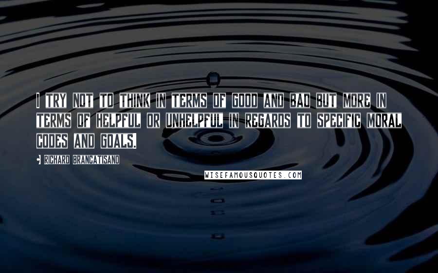 Richard Brancatisano Quotes: I try not to think in terms of good and bad but more in terms of helpful or unhelpful in regards to specific moral codes and goals.