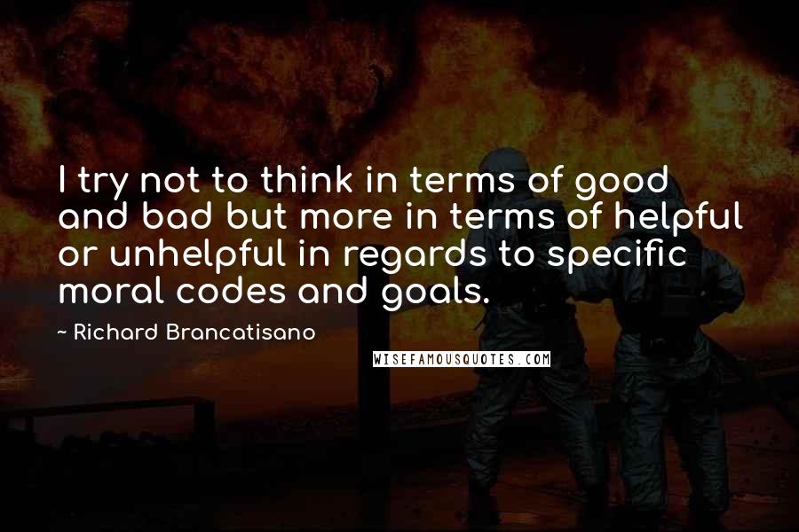 Richard Brancatisano Quotes: I try not to think in terms of good and bad but more in terms of helpful or unhelpful in regards to specific moral codes and goals.
