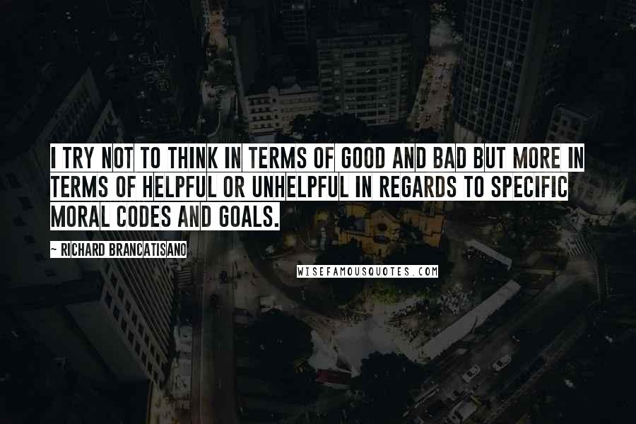 Richard Brancatisano Quotes: I try not to think in terms of good and bad but more in terms of helpful or unhelpful in regards to specific moral codes and goals.