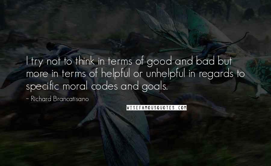 Richard Brancatisano Quotes: I try not to think in terms of good and bad but more in terms of helpful or unhelpful in regards to specific moral codes and goals.