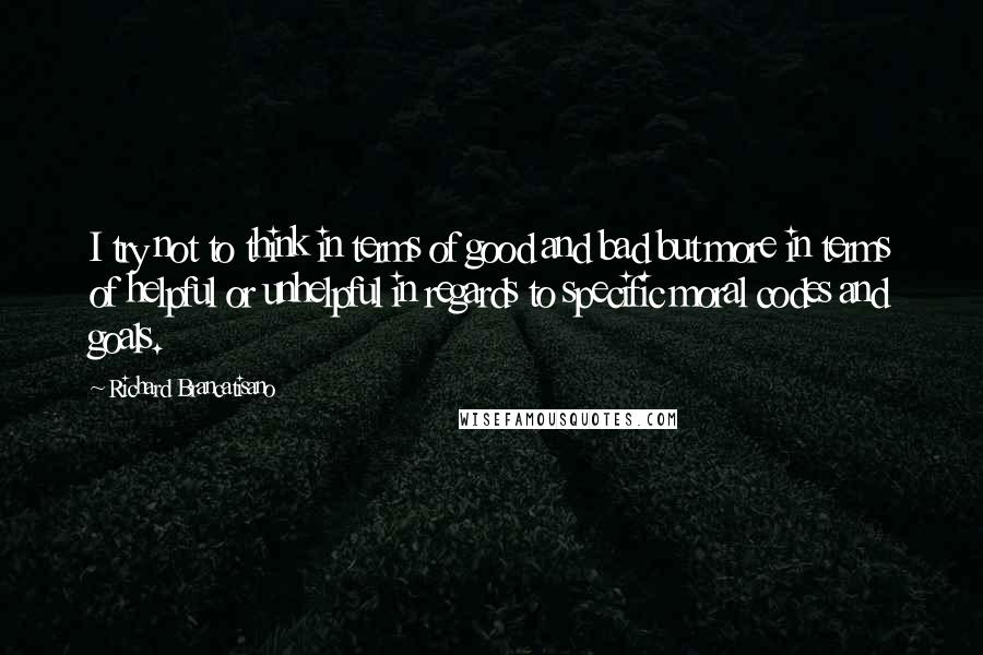 Richard Brancatisano Quotes: I try not to think in terms of good and bad but more in terms of helpful or unhelpful in regards to specific moral codes and goals.