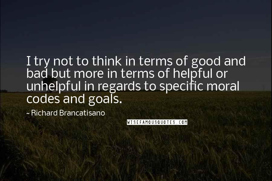 Richard Brancatisano Quotes: I try not to think in terms of good and bad but more in terms of helpful or unhelpful in regards to specific moral codes and goals.