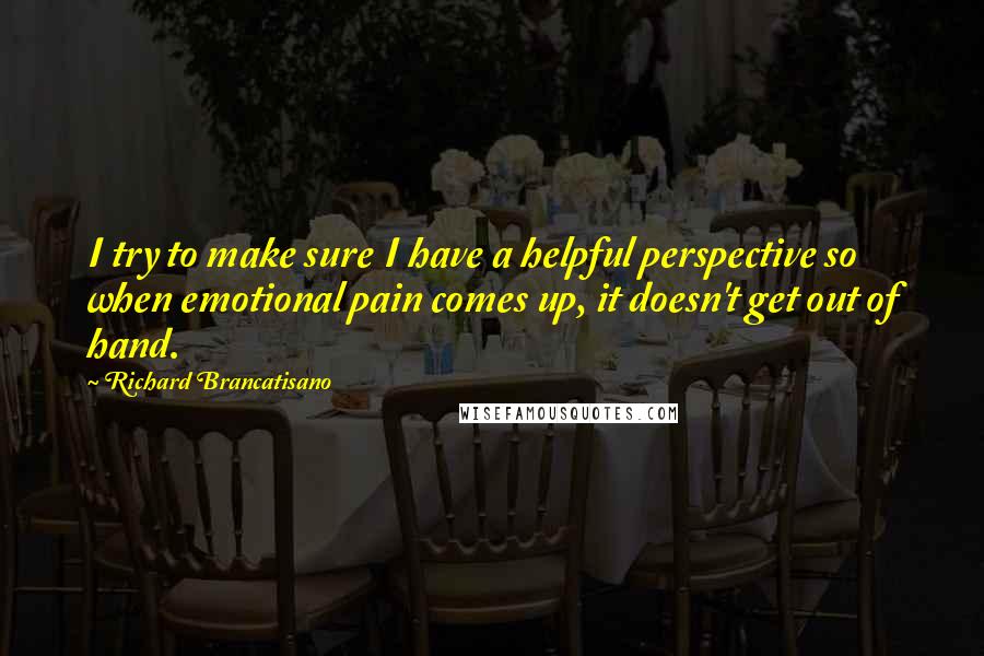 Richard Brancatisano Quotes: I try to make sure I have a helpful perspective so when emotional pain comes up, it doesn't get out of hand.
