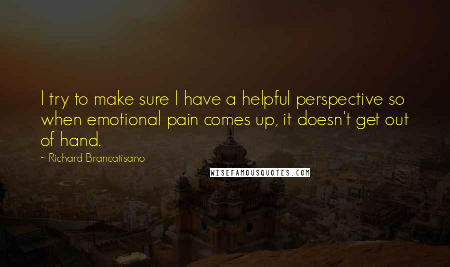 Richard Brancatisano Quotes: I try to make sure I have a helpful perspective so when emotional pain comes up, it doesn't get out of hand.