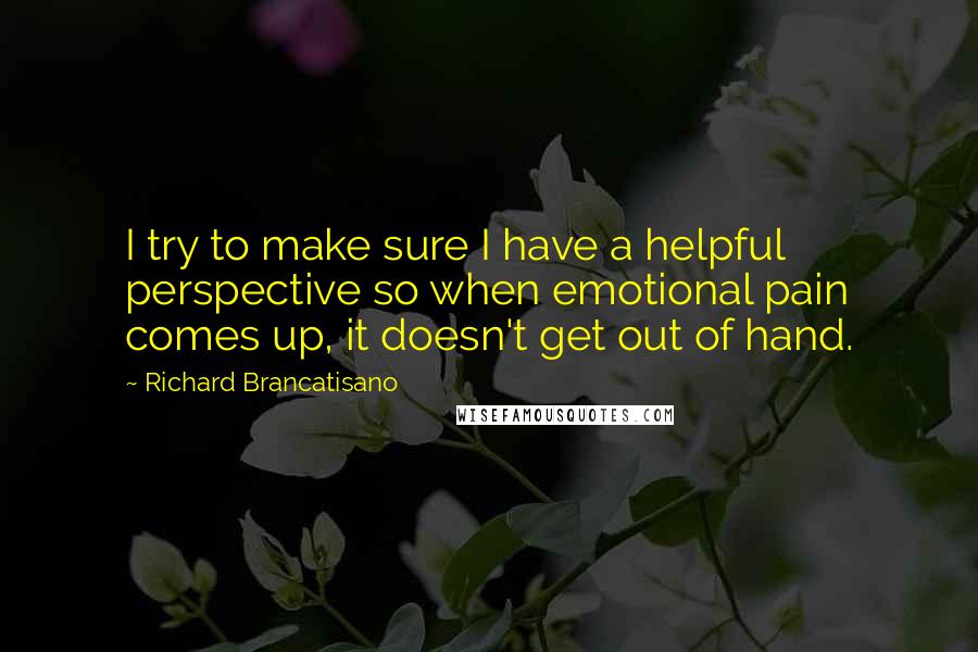 Richard Brancatisano Quotes: I try to make sure I have a helpful perspective so when emotional pain comes up, it doesn't get out of hand.
