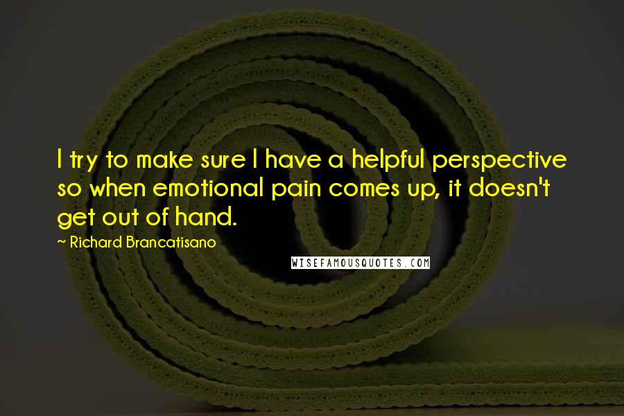 Richard Brancatisano Quotes: I try to make sure I have a helpful perspective so when emotional pain comes up, it doesn't get out of hand.