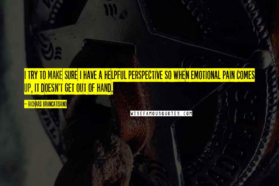 Richard Brancatisano Quotes: I try to make sure I have a helpful perspective so when emotional pain comes up, it doesn't get out of hand.