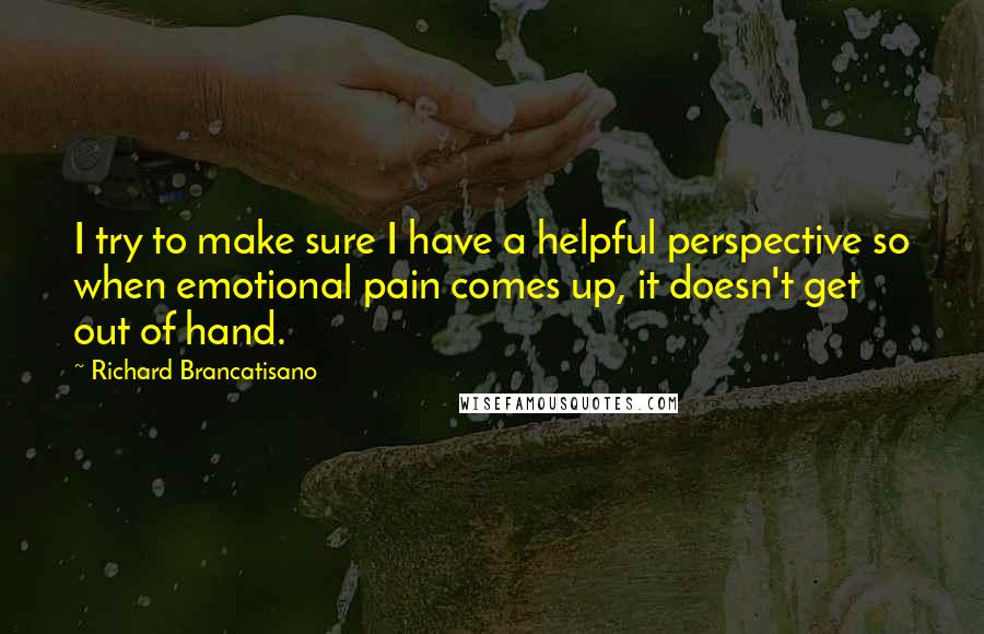 Richard Brancatisano Quotes: I try to make sure I have a helpful perspective so when emotional pain comes up, it doesn't get out of hand.