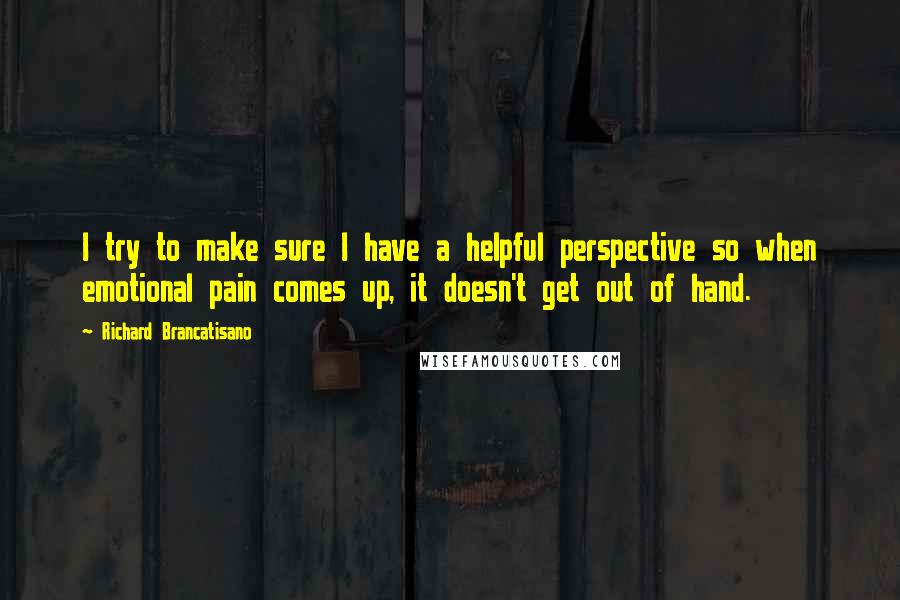 Richard Brancatisano Quotes: I try to make sure I have a helpful perspective so when emotional pain comes up, it doesn't get out of hand.