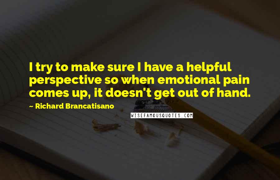 Richard Brancatisano Quotes: I try to make sure I have a helpful perspective so when emotional pain comes up, it doesn't get out of hand.