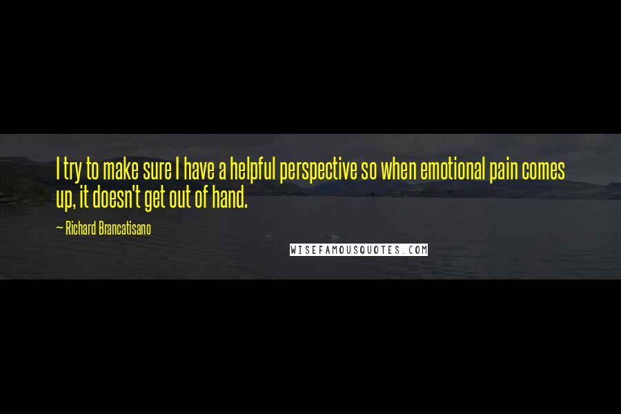 Richard Brancatisano Quotes: I try to make sure I have a helpful perspective so when emotional pain comes up, it doesn't get out of hand.
