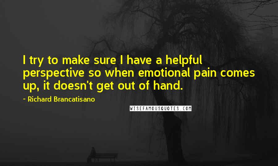 Richard Brancatisano Quotes: I try to make sure I have a helpful perspective so when emotional pain comes up, it doesn't get out of hand.