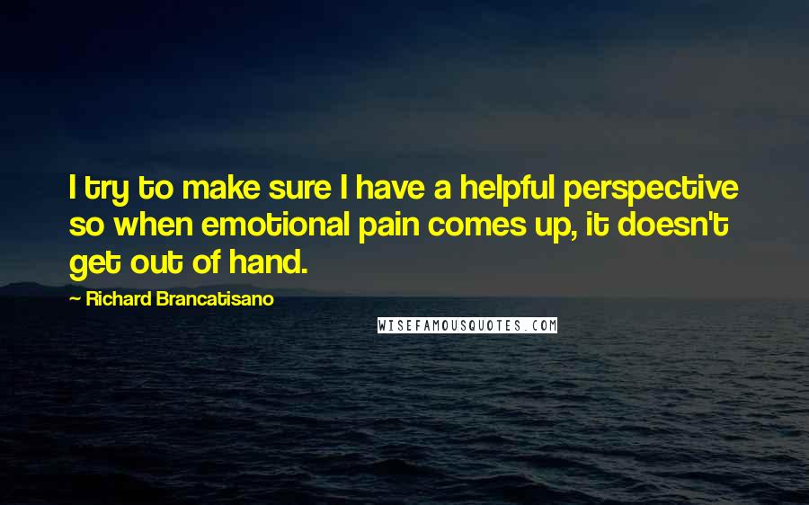 Richard Brancatisano Quotes: I try to make sure I have a helpful perspective so when emotional pain comes up, it doesn't get out of hand.