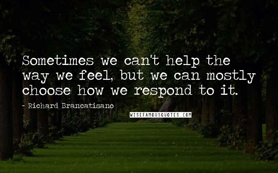 Richard Brancatisano Quotes: Sometimes we can't help the way we feel, but we can mostly choose how we respond to it.