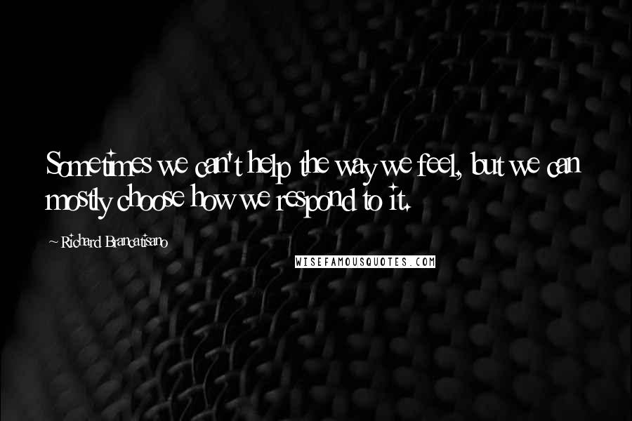 Richard Brancatisano Quotes: Sometimes we can't help the way we feel, but we can mostly choose how we respond to it.