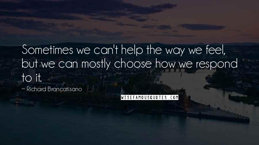 Richard Brancatisano Quotes: Sometimes we can't help the way we feel, but we can mostly choose how we respond to it.