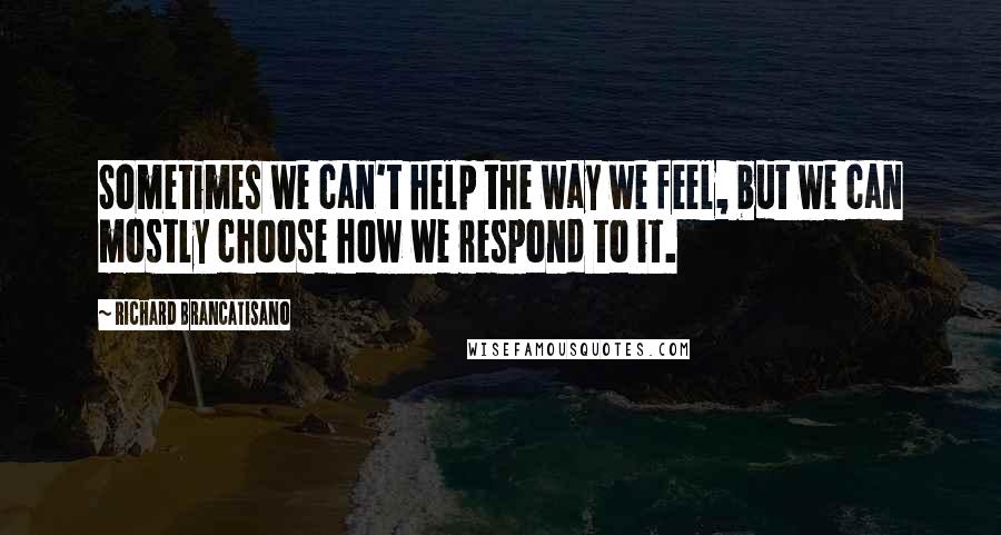 Richard Brancatisano Quotes: Sometimes we can't help the way we feel, but we can mostly choose how we respond to it.
