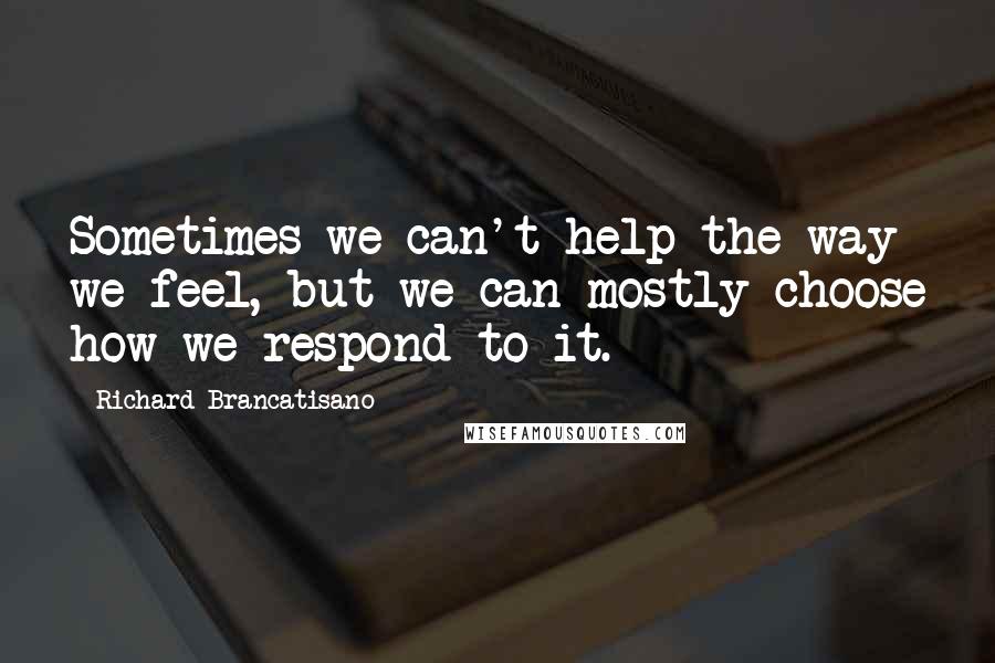 Richard Brancatisano Quotes: Sometimes we can't help the way we feel, but we can mostly choose how we respond to it.