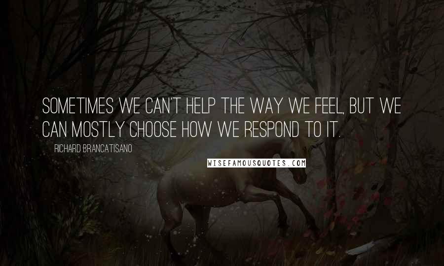 Richard Brancatisano Quotes: Sometimes we can't help the way we feel, but we can mostly choose how we respond to it.