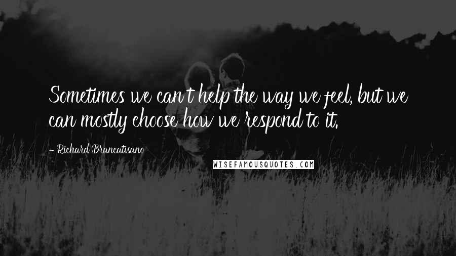 Richard Brancatisano Quotes: Sometimes we can't help the way we feel, but we can mostly choose how we respond to it.