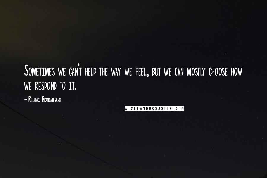 Richard Brancatisano Quotes: Sometimes we can't help the way we feel, but we can mostly choose how we respond to it.