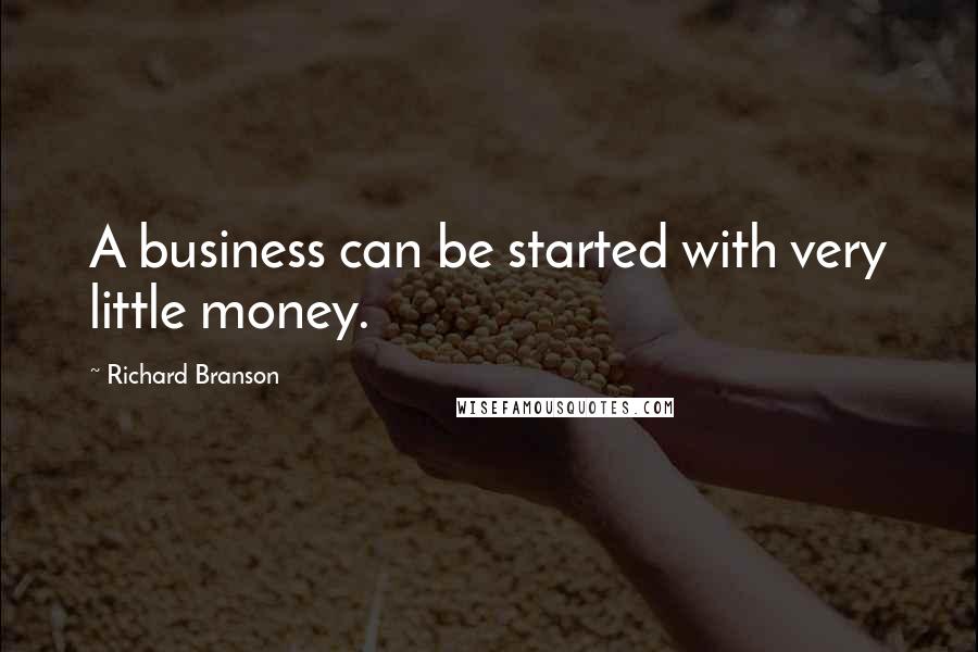 Richard Branson Quotes: A business can be started with very little money.