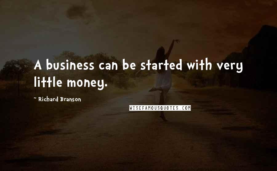 Richard Branson Quotes: A business can be started with very little money.