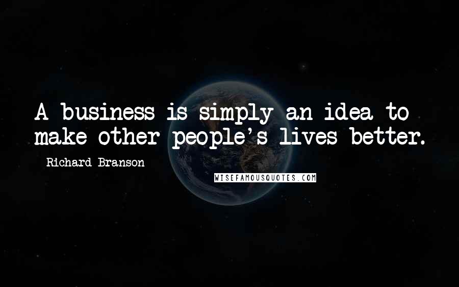 Richard Branson Quotes: A business is simply an idea to make other people's lives better.
