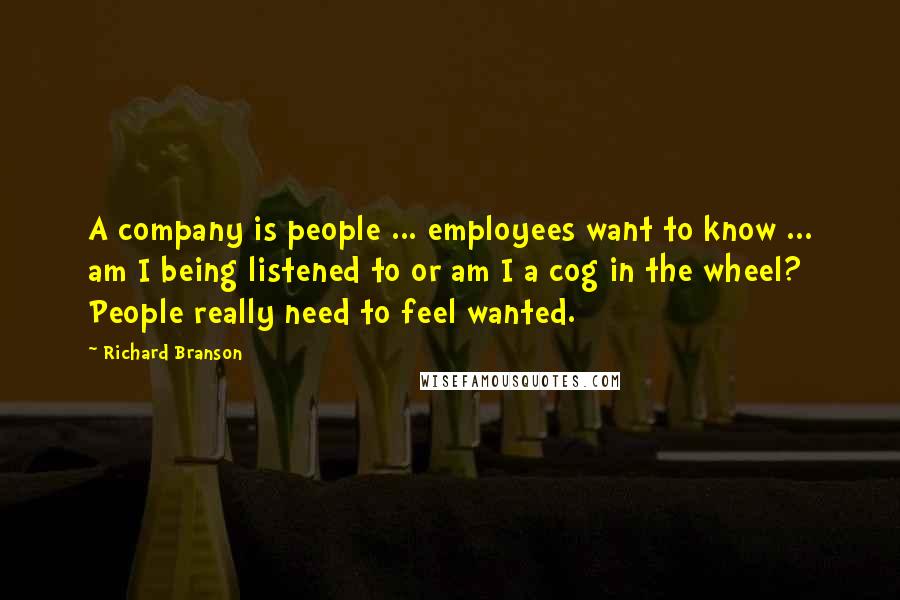 Richard Branson Quotes: A company is people ... employees want to know ... am I being listened to or am I a cog in the wheel? People really need to feel wanted.