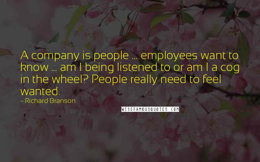 Richard Branson Quotes: A company is people ... employees want to know ... am I being listened to or am I a cog in the wheel? People really need to feel wanted.
