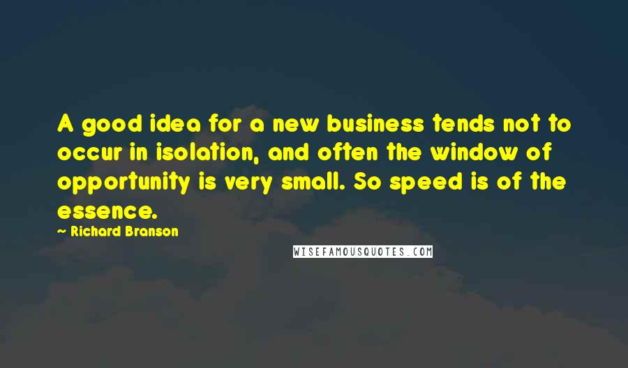 Richard Branson Quotes: A good idea for a new business tends not to occur in isolation, and often the window of opportunity is very small. So speed is of the essence.