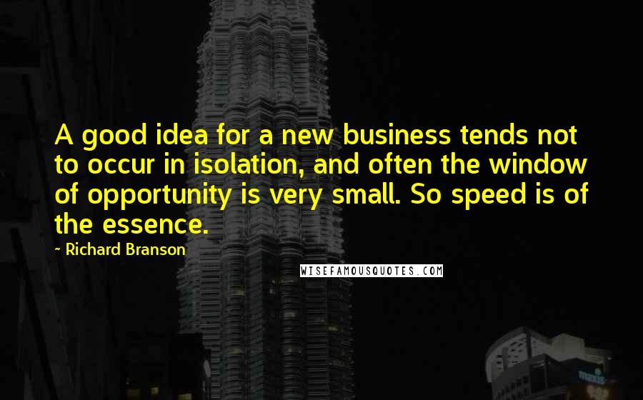 Richard Branson Quotes: A good idea for a new business tends not to occur in isolation, and often the window of opportunity is very small. So speed is of the essence.