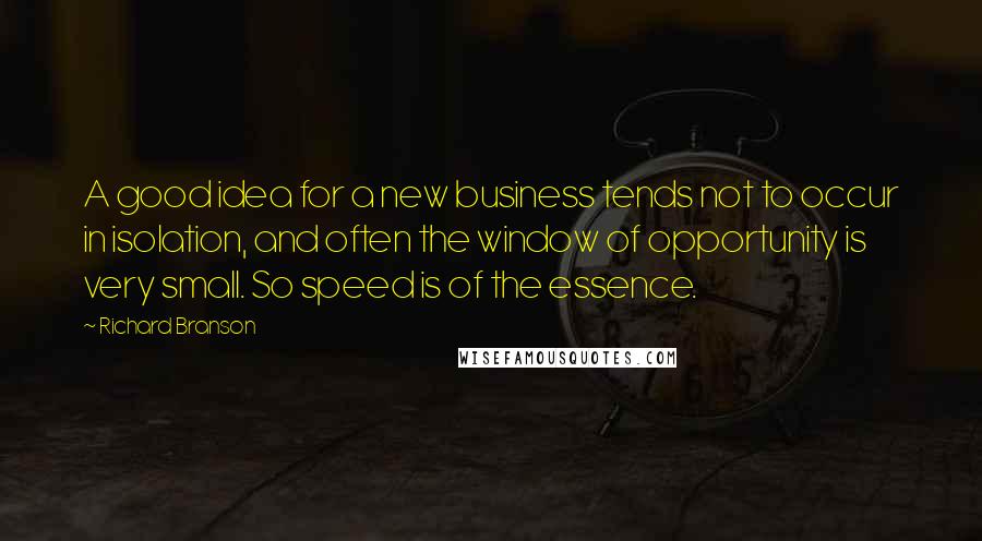 Richard Branson Quotes: A good idea for a new business tends not to occur in isolation, and often the window of opportunity is very small. So speed is of the essence.