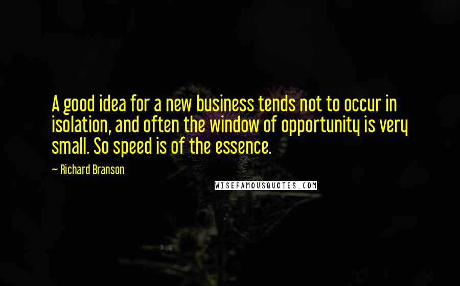 Richard Branson Quotes: A good idea for a new business tends not to occur in isolation, and often the window of opportunity is very small. So speed is of the essence.