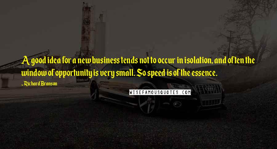 Richard Branson Quotes: A good idea for a new business tends not to occur in isolation, and often the window of opportunity is very small. So speed is of the essence.