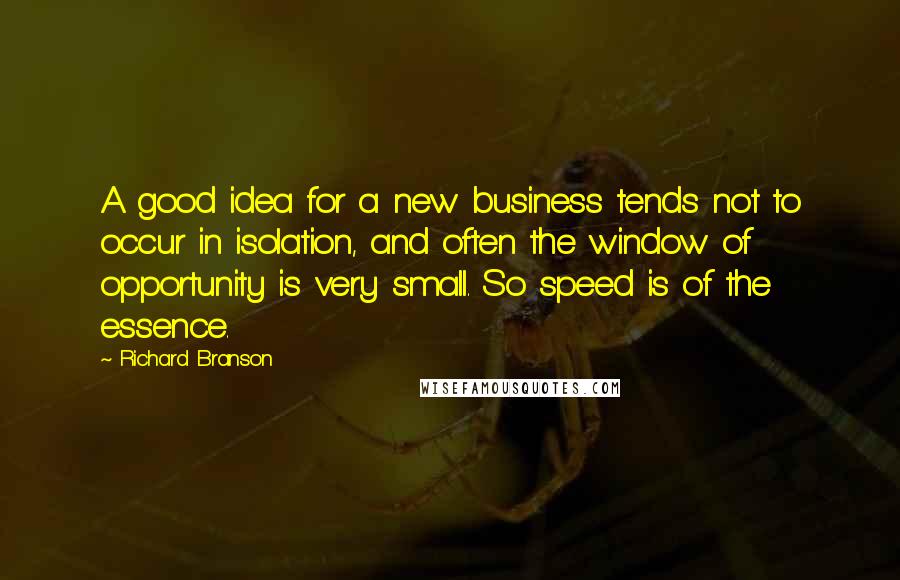 Richard Branson Quotes: A good idea for a new business tends not to occur in isolation, and often the window of opportunity is very small. So speed is of the essence.